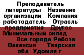 Преподаватель литературы › Название организации ­ Компания-работодатель › Отрасль предприятия ­ Другое › Минимальный оклад ­ 22 000 - Все города Работа » Вакансии   . Тверская обл.,Удомля г.